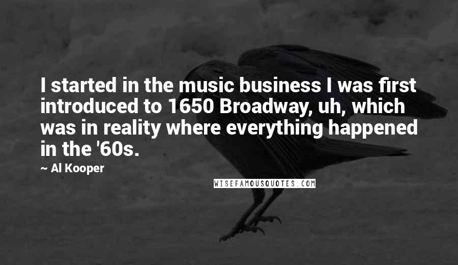 Al Kooper Quotes: I started in the music business I was first introduced to 1650 Broadway, uh, which was in reality where everything happened in the '60s.