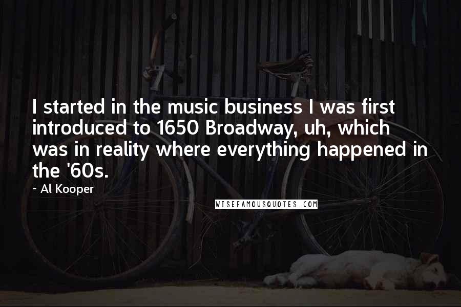 Al Kooper Quotes: I started in the music business I was first introduced to 1650 Broadway, uh, which was in reality where everything happened in the '60s.