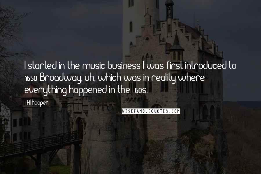 Al Kooper Quotes: I started in the music business I was first introduced to 1650 Broadway, uh, which was in reality where everything happened in the '60s.