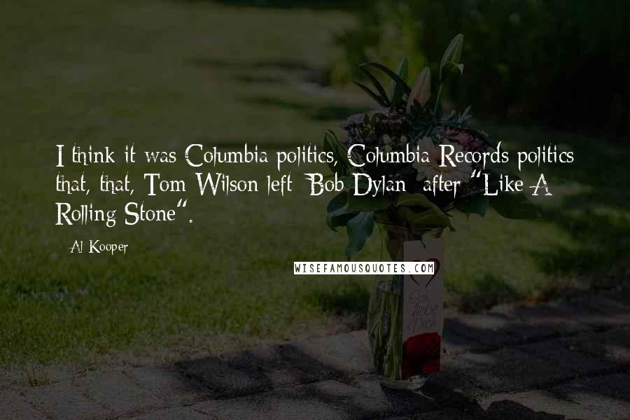 Al Kooper Quotes: I think it was Columbia politics, Columbia Records politics that, that, Tom Wilson left [Bob Dylan] after "Like A Rolling Stone".