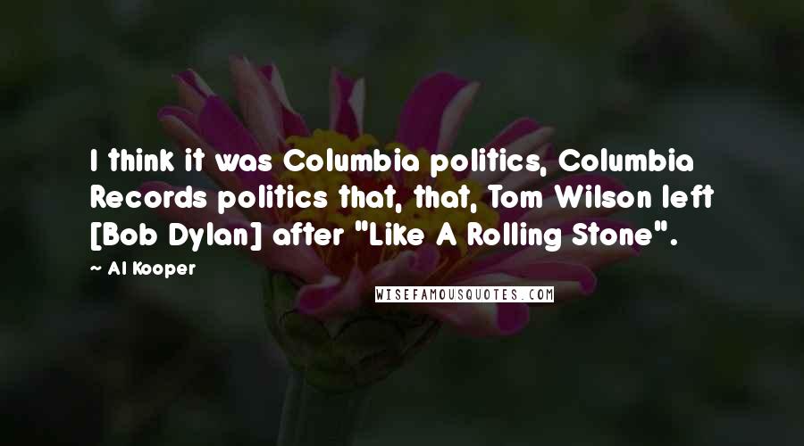 Al Kooper Quotes: I think it was Columbia politics, Columbia Records politics that, that, Tom Wilson left [Bob Dylan] after "Like A Rolling Stone".