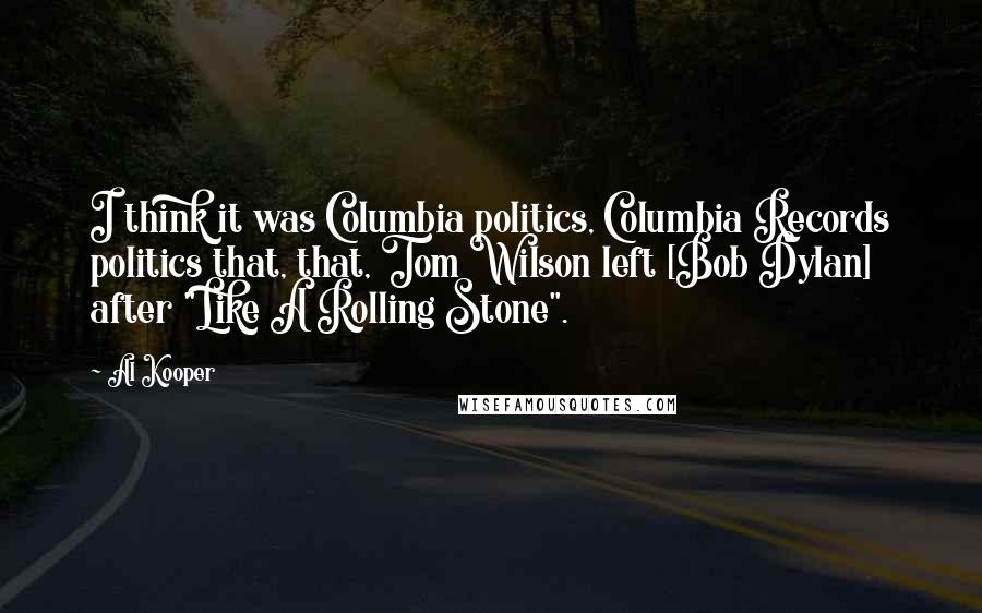 Al Kooper Quotes: I think it was Columbia politics, Columbia Records politics that, that, Tom Wilson left [Bob Dylan] after "Like A Rolling Stone".