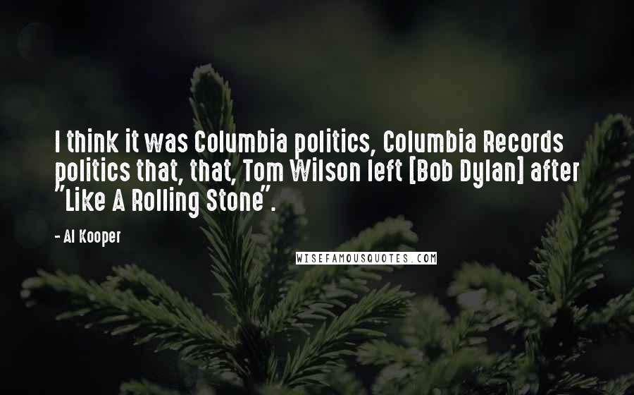 Al Kooper Quotes: I think it was Columbia politics, Columbia Records politics that, that, Tom Wilson left [Bob Dylan] after "Like A Rolling Stone".
