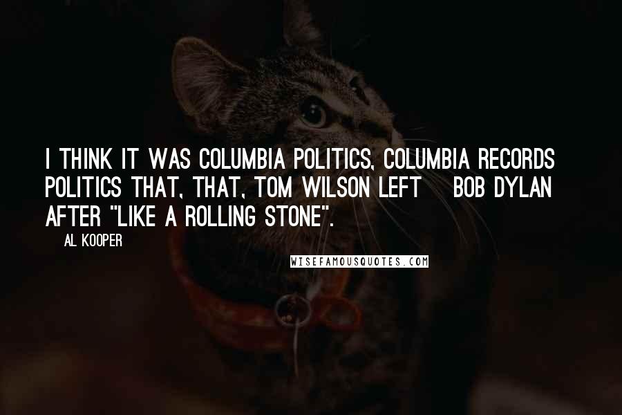 Al Kooper Quotes: I think it was Columbia politics, Columbia Records politics that, that, Tom Wilson left [Bob Dylan] after "Like A Rolling Stone".