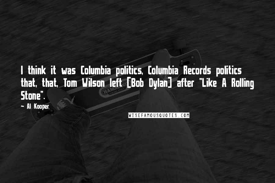 Al Kooper Quotes: I think it was Columbia politics, Columbia Records politics that, that, Tom Wilson left [Bob Dylan] after "Like A Rolling Stone".