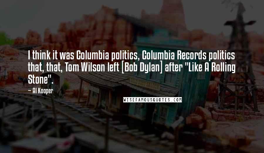 Al Kooper Quotes: I think it was Columbia politics, Columbia Records politics that, that, Tom Wilson left [Bob Dylan] after "Like A Rolling Stone".