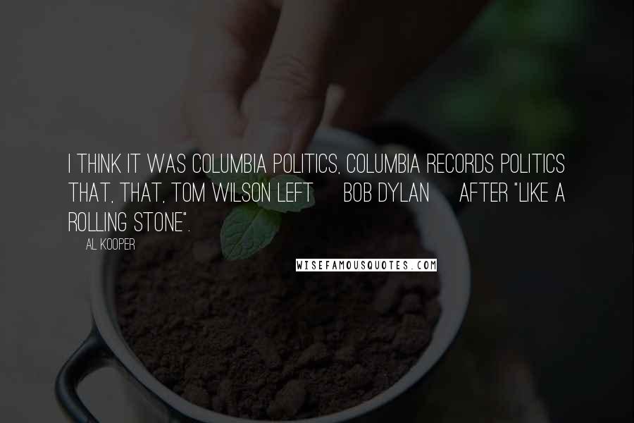 Al Kooper Quotes: I think it was Columbia politics, Columbia Records politics that, that, Tom Wilson left [Bob Dylan] after "Like A Rolling Stone".