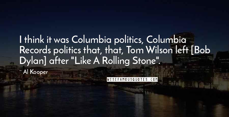 Al Kooper Quotes: I think it was Columbia politics, Columbia Records politics that, that, Tom Wilson left [Bob Dylan] after "Like A Rolling Stone".