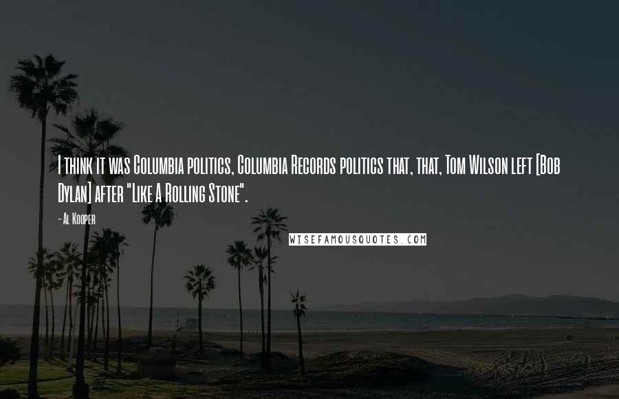 Al Kooper Quotes: I think it was Columbia politics, Columbia Records politics that, that, Tom Wilson left [Bob Dylan] after "Like A Rolling Stone".