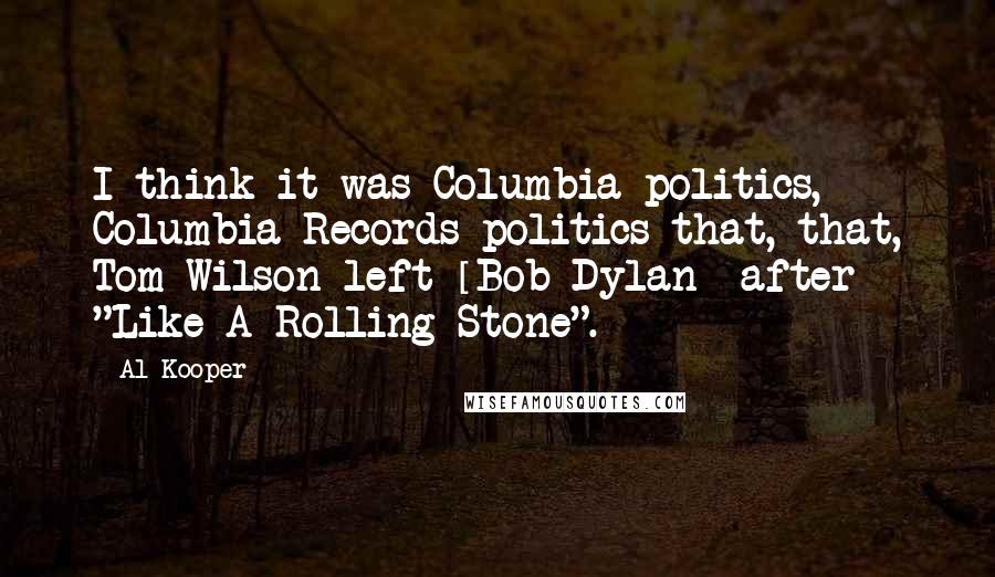 Al Kooper Quotes: I think it was Columbia politics, Columbia Records politics that, that, Tom Wilson left [Bob Dylan] after "Like A Rolling Stone".