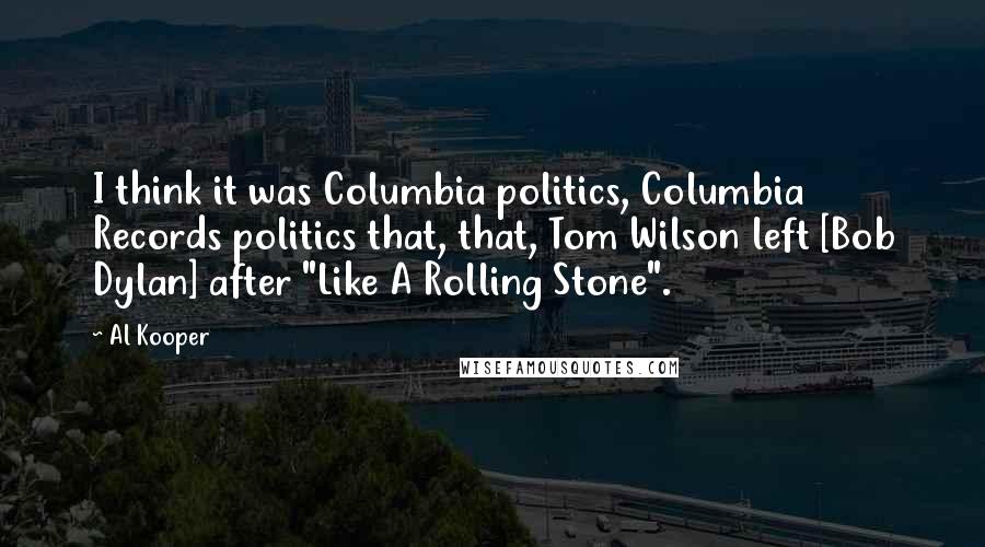 Al Kooper Quotes: I think it was Columbia politics, Columbia Records politics that, that, Tom Wilson left [Bob Dylan] after "Like A Rolling Stone".