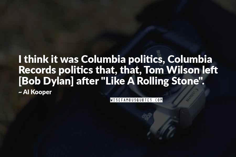 Al Kooper Quotes: I think it was Columbia politics, Columbia Records politics that, that, Tom Wilson left [Bob Dylan] after "Like A Rolling Stone".