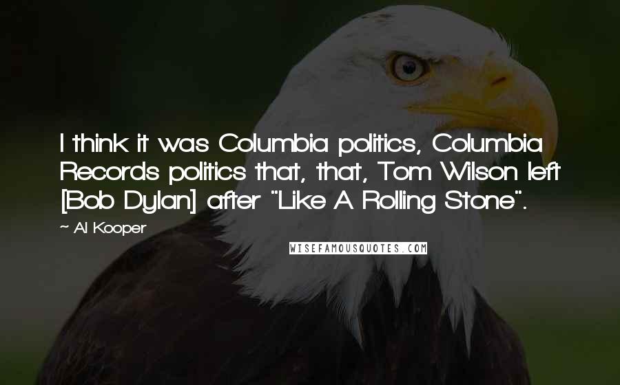 Al Kooper Quotes: I think it was Columbia politics, Columbia Records politics that, that, Tom Wilson left [Bob Dylan] after "Like A Rolling Stone".