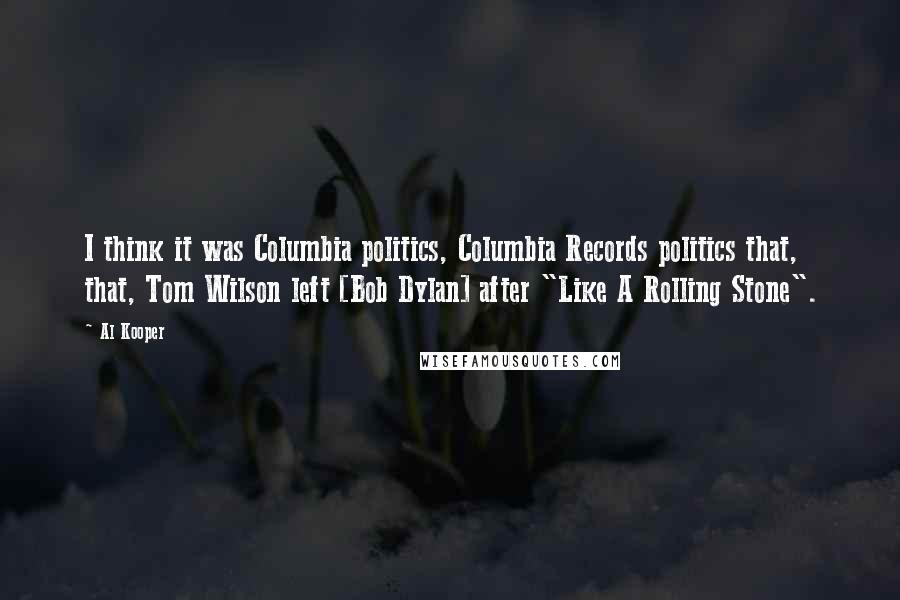 Al Kooper Quotes: I think it was Columbia politics, Columbia Records politics that, that, Tom Wilson left [Bob Dylan] after "Like A Rolling Stone".