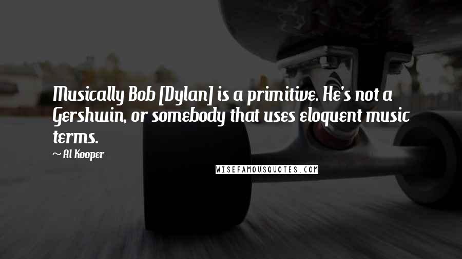 Al Kooper Quotes: Musically Bob [Dylan] is a primitive. He's not a Gershwin, or somebody that uses eloquent music terms.