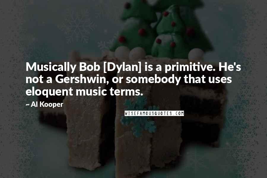 Al Kooper Quotes: Musically Bob [Dylan] is a primitive. He's not a Gershwin, or somebody that uses eloquent music terms.