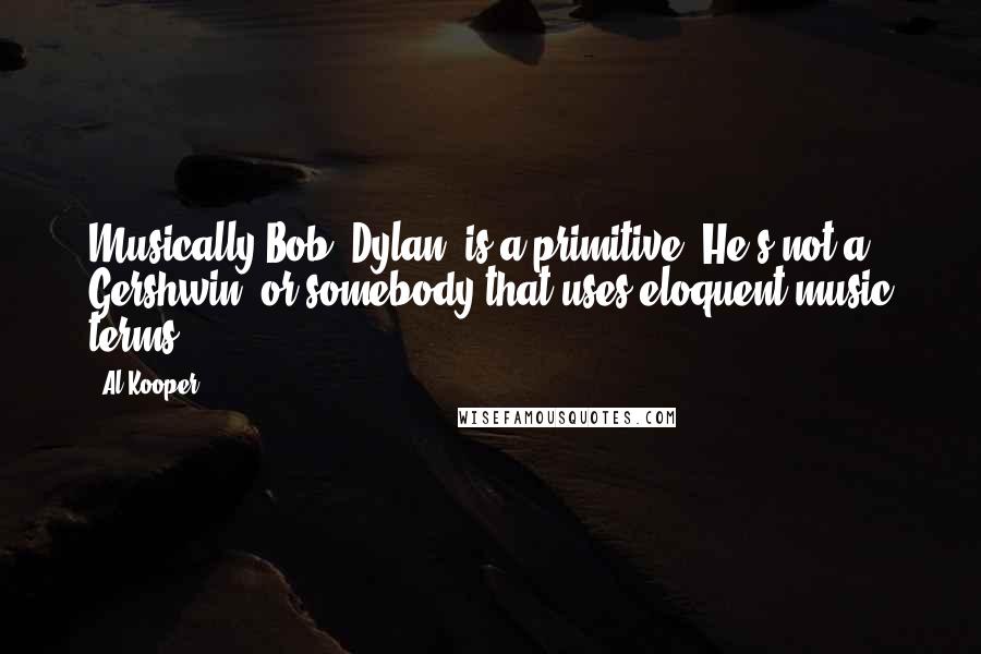 Al Kooper Quotes: Musically Bob [Dylan] is a primitive. He's not a Gershwin, or somebody that uses eloquent music terms.