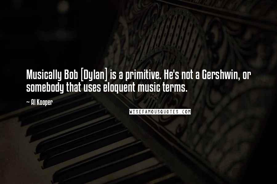 Al Kooper Quotes: Musically Bob [Dylan] is a primitive. He's not a Gershwin, or somebody that uses eloquent music terms.