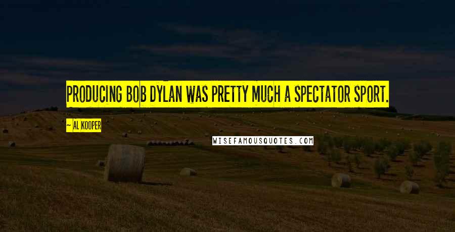 Al Kooper Quotes: Producing Bob Dylan was pretty much a spectator sport.