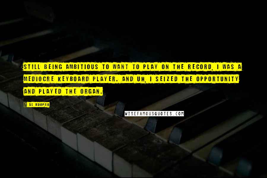 Al Kooper Quotes: Still being ambitious to want to play on the record, I was a mediocre keyboard player. And uh, I seized the opportunity and played the organ.