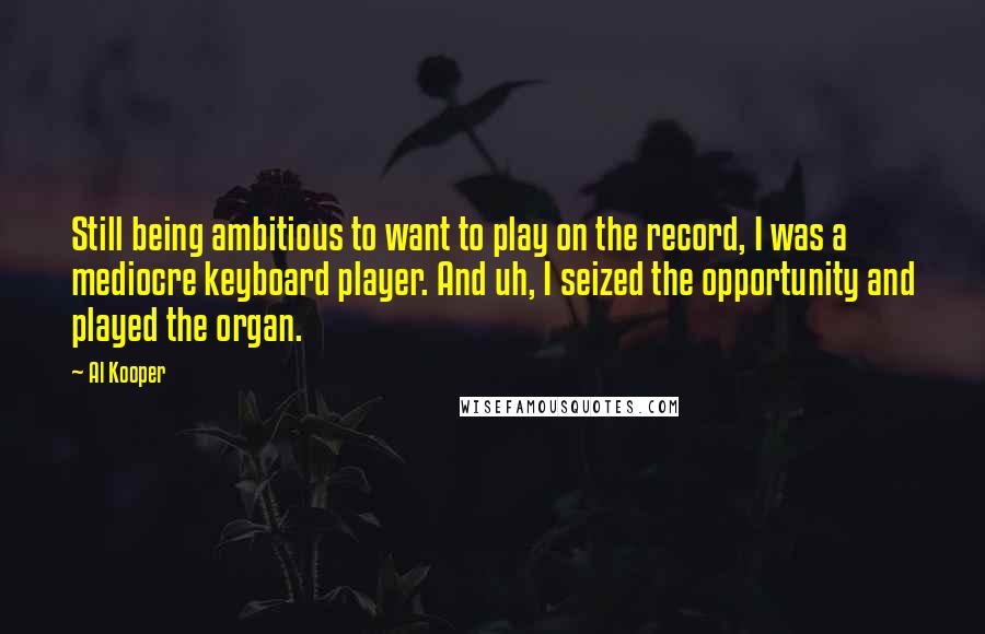 Al Kooper Quotes: Still being ambitious to want to play on the record, I was a mediocre keyboard player. And uh, I seized the opportunity and played the organ.