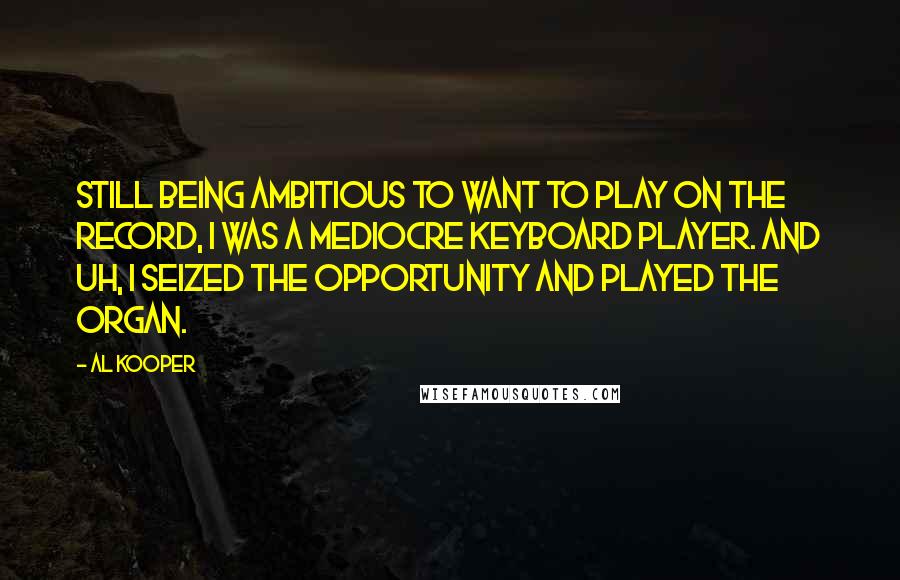 Al Kooper Quotes: Still being ambitious to want to play on the record, I was a mediocre keyboard player. And uh, I seized the opportunity and played the organ.