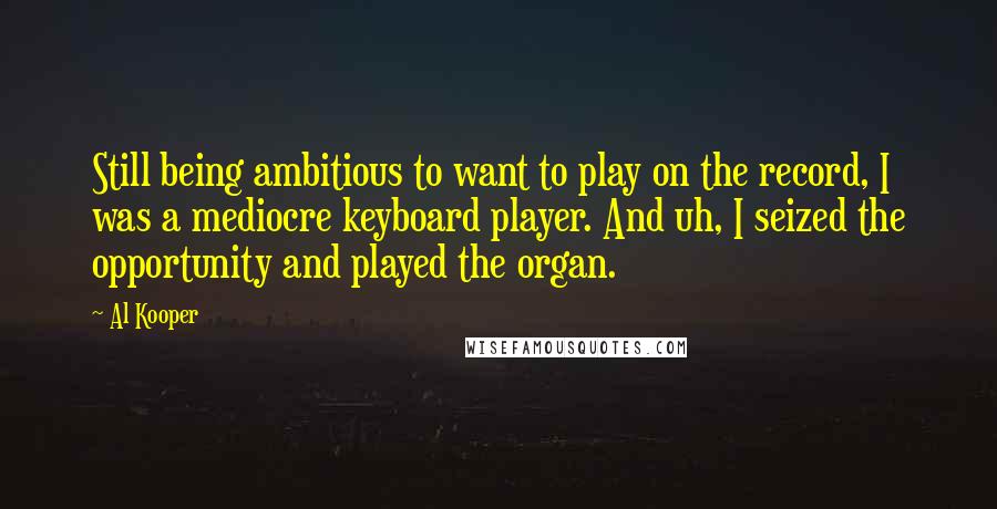 Al Kooper Quotes: Still being ambitious to want to play on the record, I was a mediocre keyboard player. And uh, I seized the opportunity and played the organ.