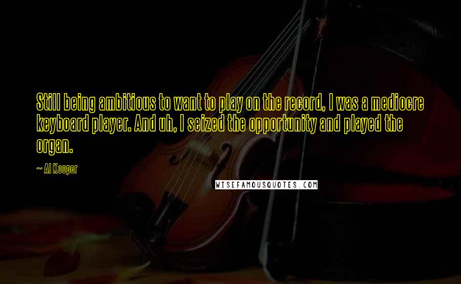 Al Kooper Quotes: Still being ambitious to want to play on the record, I was a mediocre keyboard player. And uh, I seized the opportunity and played the organ.