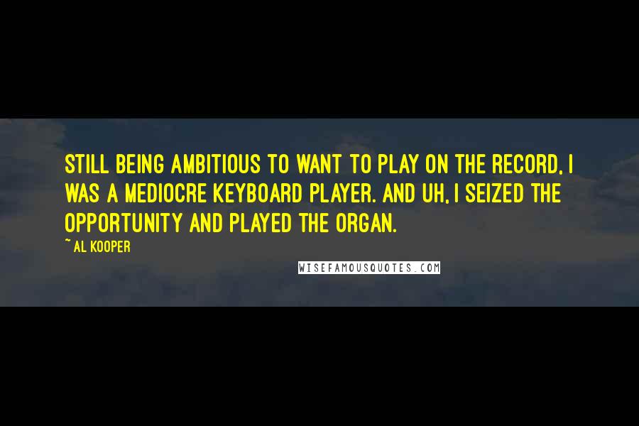 Al Kooper Quotes: Still being ambitious to want to play on the record, I was a mediocre keyboard player. And uh, I seized the opportunity and played the organ.