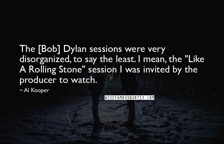 Al Kooper Quotes: The [Bob] Dylan sessions were very disorganized, to say the least. I mean, the "Like A Rolling Stone" session I was invited by the producer to watch.