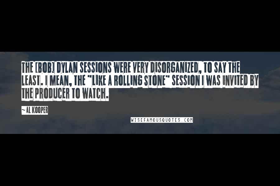 Al Kooper Quotes: The [Bob] Dylan sessions were very disorganized, to say the least. I mean, the "Like A Rolling Stone" session I was invited by the producer to watch.