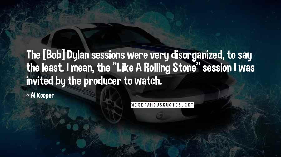 Al Kooper Quotes: The [Bob] Dylan sessions were very disorganized, to say the least. I mean, the "Like A Rolling Stone" session I was invited by the producer to watch.