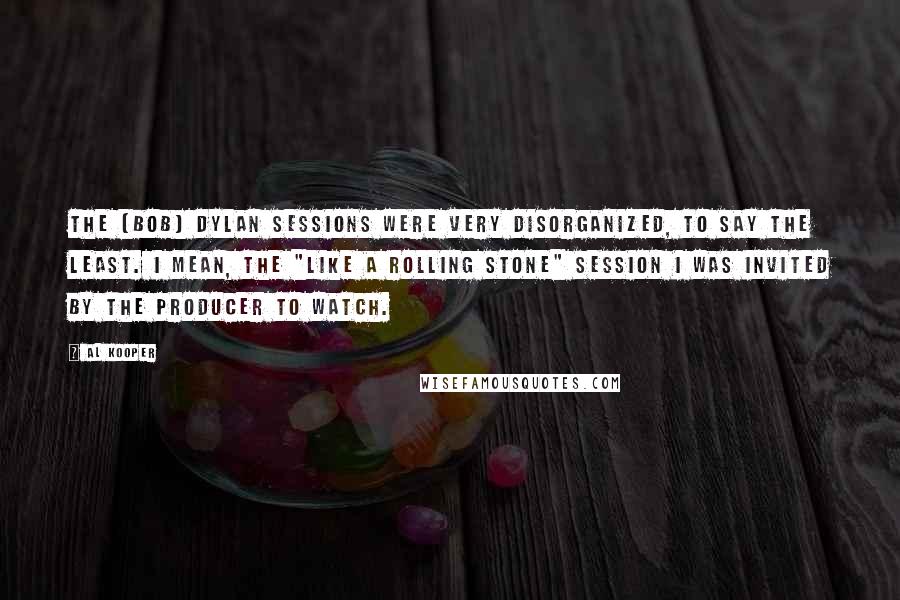 Al Kooper Quotes: The [Bob] Dylan sessions were very disorganized, to say the least. I mean, the "Like A Rolling Stone" session I was invited by the producer to watch.