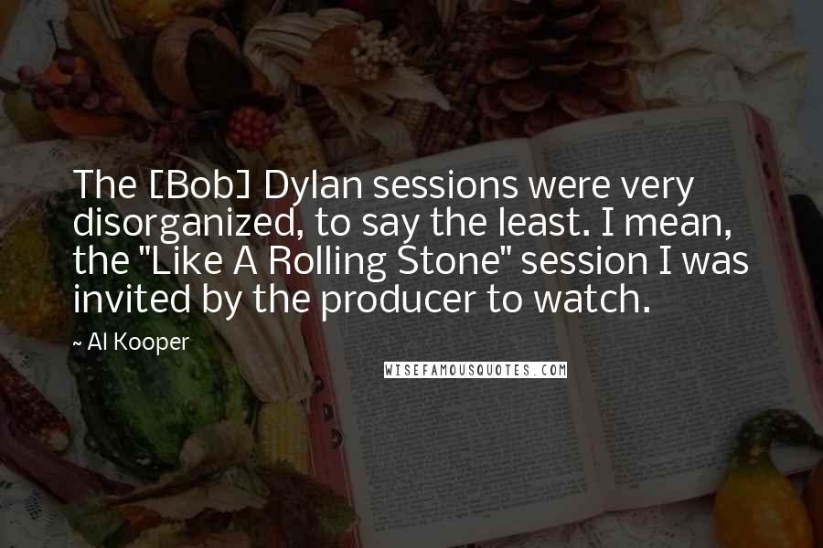 Al Kooper Quotes: The [Bob] Dylan sessions were very disorganized, to say the least. I mean, the "Like A Rolling Stone" session I was invited by the producer to watch.