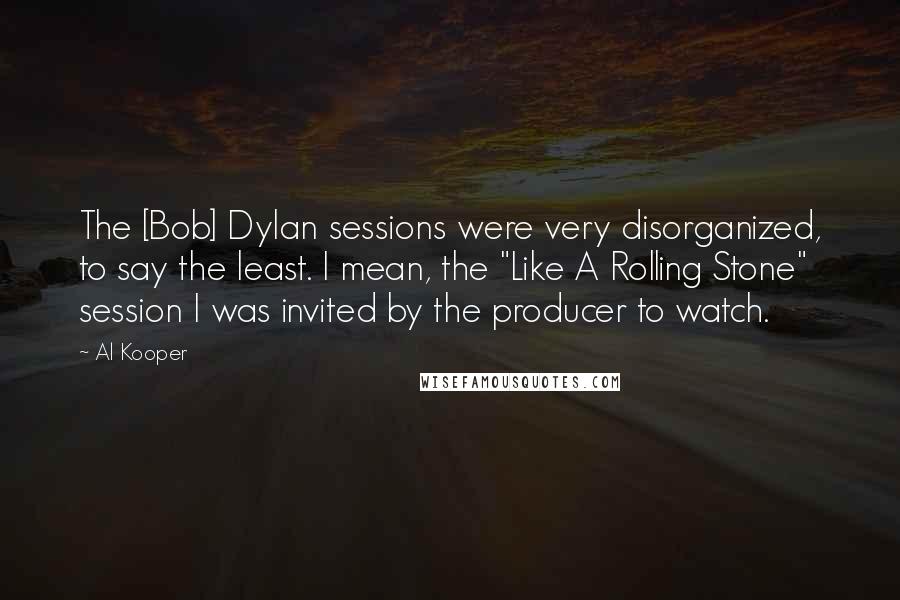 Al Kooper Quotes: The [Bob] Dylan sessions were very disorganized, to say the least. I mean, the "Like A Rolling Stone" session I was invited by the producer to watch.