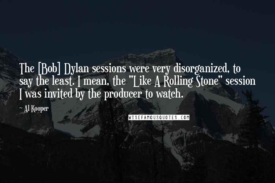 Al Kooper Quotes: The [Bob] Dylan sessions were very disorganized, to say the least. I mean, the "Like A Rolling Stone" session I was invited by the producer to watch.