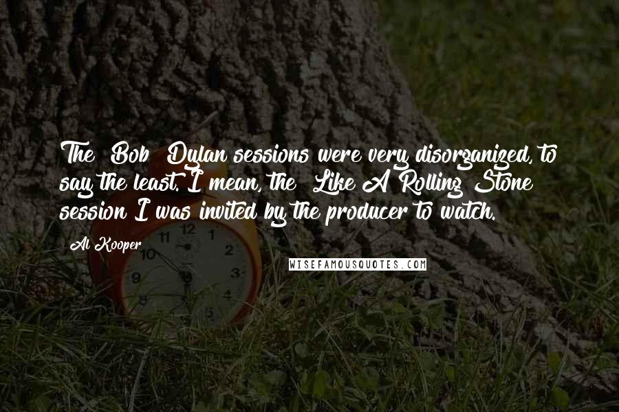 Al Kooper Quotes: The [Bob] Dylan sessions were very disorganized, to say the least. I mean, the "Like A Rolling Stone" session I was invited by the producer to watch.