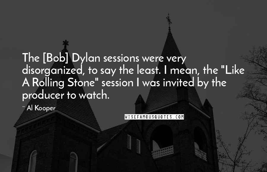 Al Kooper Quotes: The [Bob] Dylan sessions were very disorganized, to say the least. I mean, the "Like A Rolling Stone" session I was invited by the producer to watch.