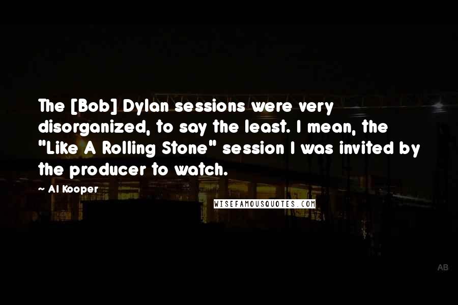 Al Kooper Quotes: The [Bob] Dylan sessions were very disorganized, to say the least. I mean, the "Like A Rolling Stone" session I was invited by the producer to watch.