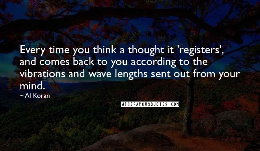 Al Koran Quotes: Every time you think a thought it 'registers', and comes back to you according to the vibrations and wave lengths sent out from your mind.