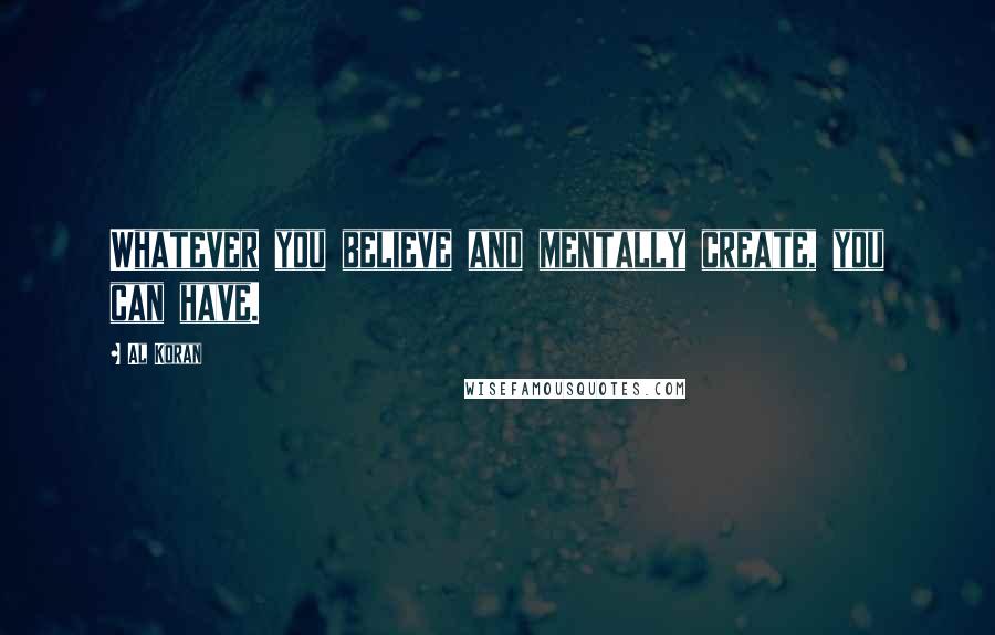 Al Koran Quotes: Whatever you believe and mentally create, you can have.