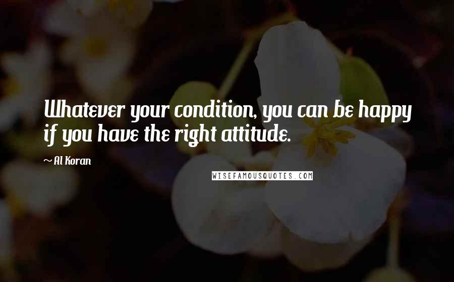 Al Koran Quotes: Whatever your condition, you can be happy if you have the right attitude.