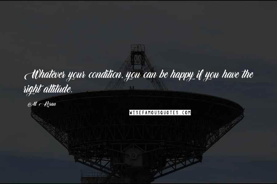 Al Koran Quotes: Whatever your condition, you can be happy if you have the right attitude.