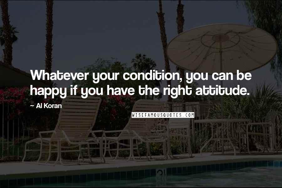 Al Koran Quotes: Whatever your condition, you can be happy if you have the right attitude.