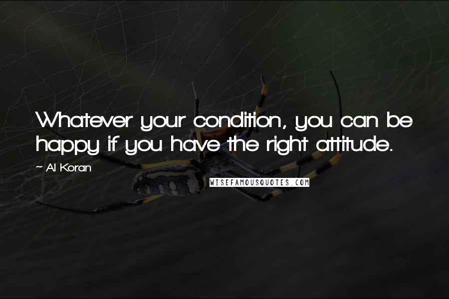 Al Koran Quotes: Whatever your condition, you can be happy if you have the right attitude.