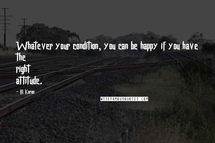 Al Koran Quotes: Whatever your condition, you can be happy if you have the right attitude.