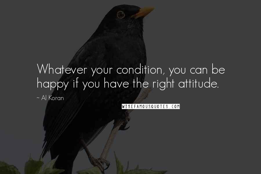 Al Koran Quotes: Whatever your condition, you can be happy if you have the right attitude.