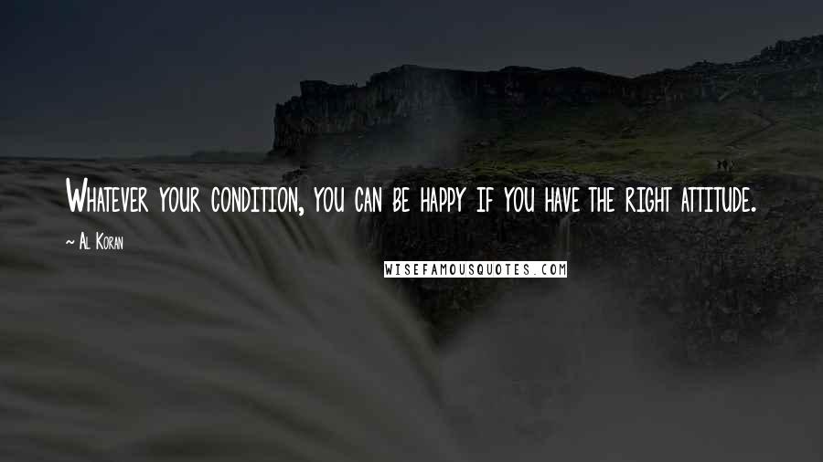 Al Koran Quotes: Whatever your condition, you can be happy if you have the right attitude.