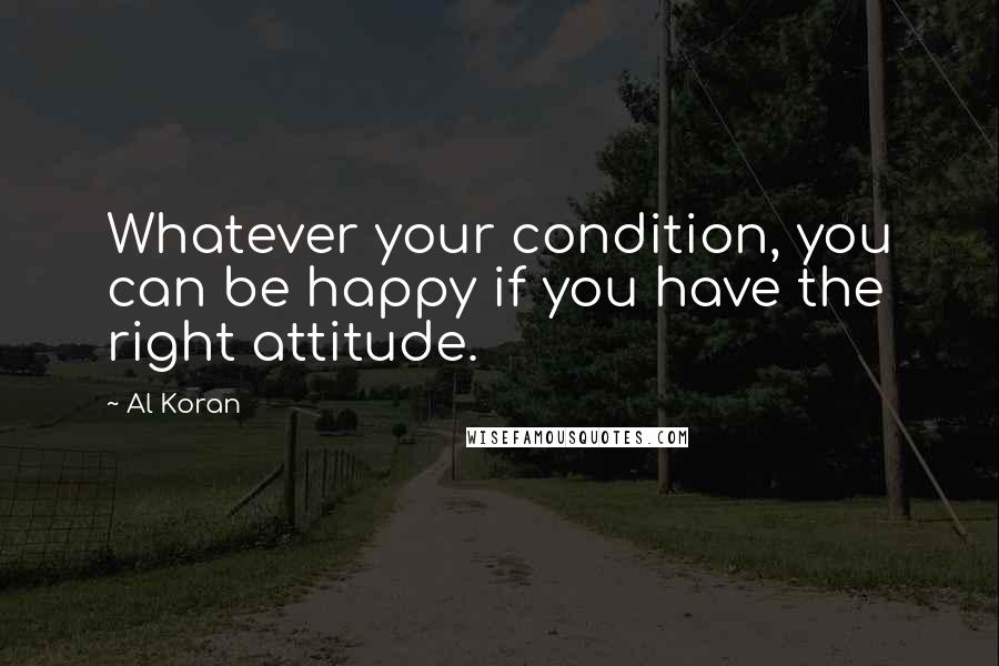 Al Koran Quotes: Whatever your condition, you can be happy if you have the right attitude.