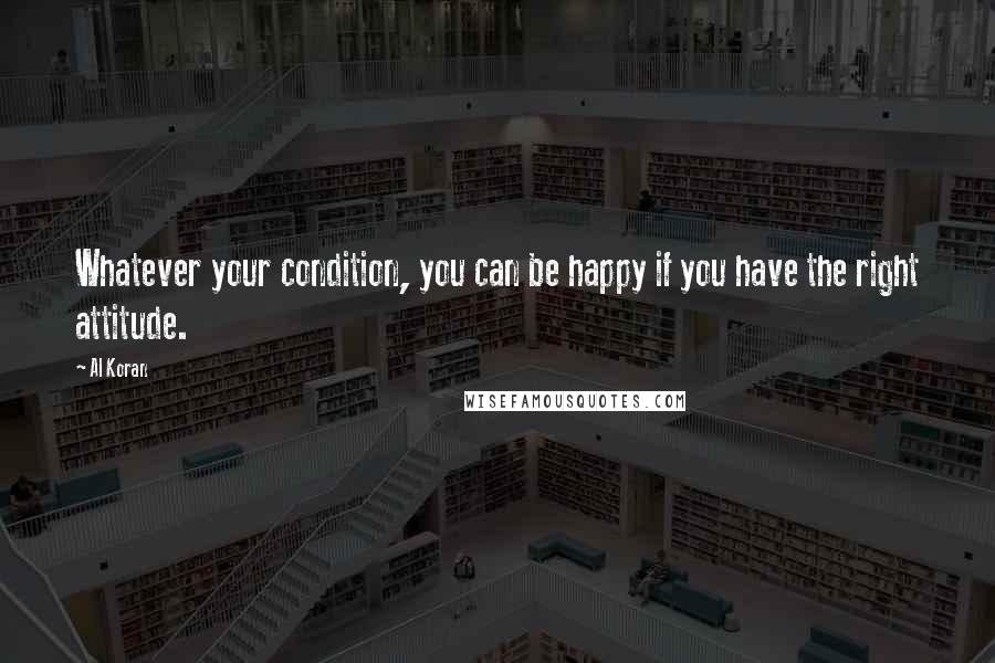 Al Koran Quotes: Whatever your condition, you can be happy if you have the right attitude.